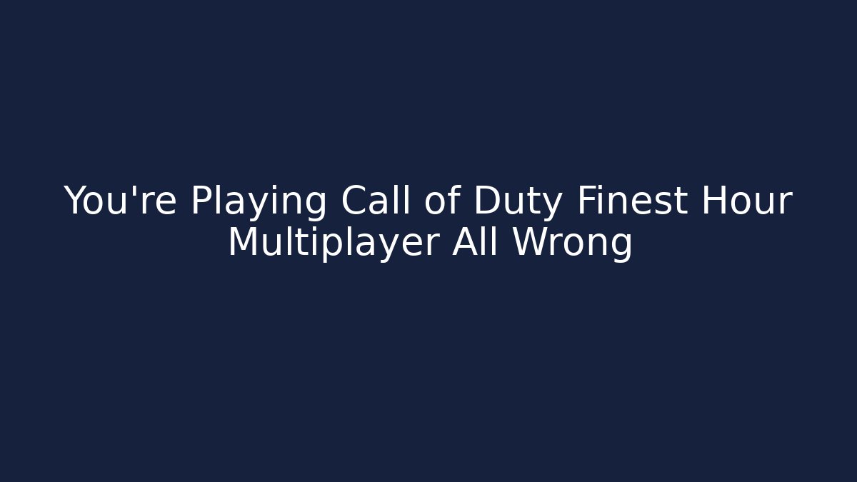 You're Playing Call of Duty Finest Hour Multiplayer All Wrong