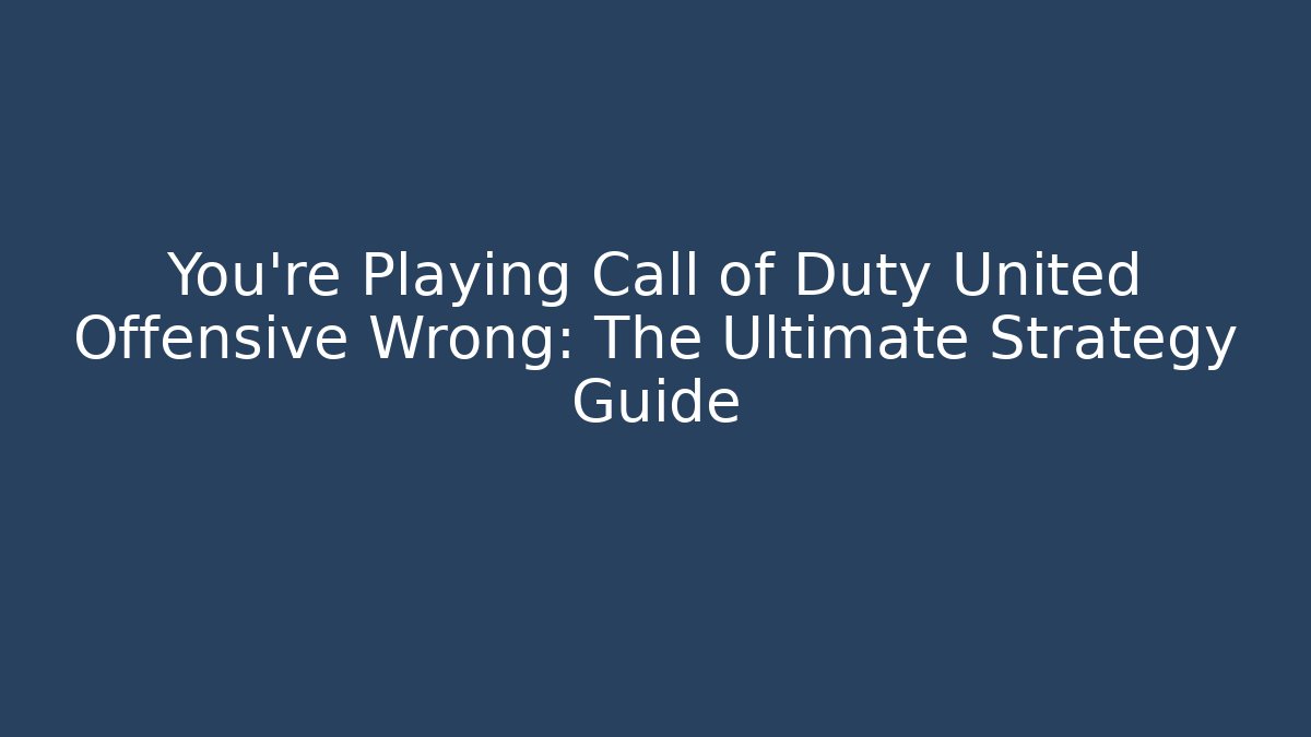 You're Playing Call of Duty United Offensive Wrong: The Ultimate Strategy Guide