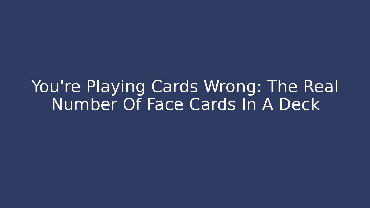 You're Playing Cards Wrong: The Real Number Of Face Cards In A Deck