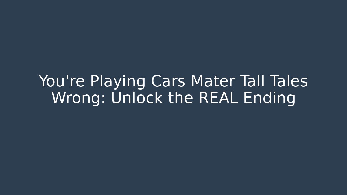 You're Playing Cars Mater Tall Tales Wrong: Unlock the REAL Ending