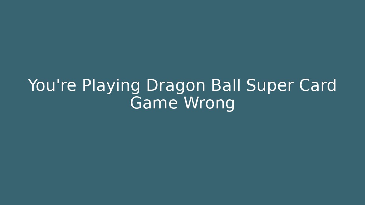 You're Playing Dragon Ball Super Card Game Wrong