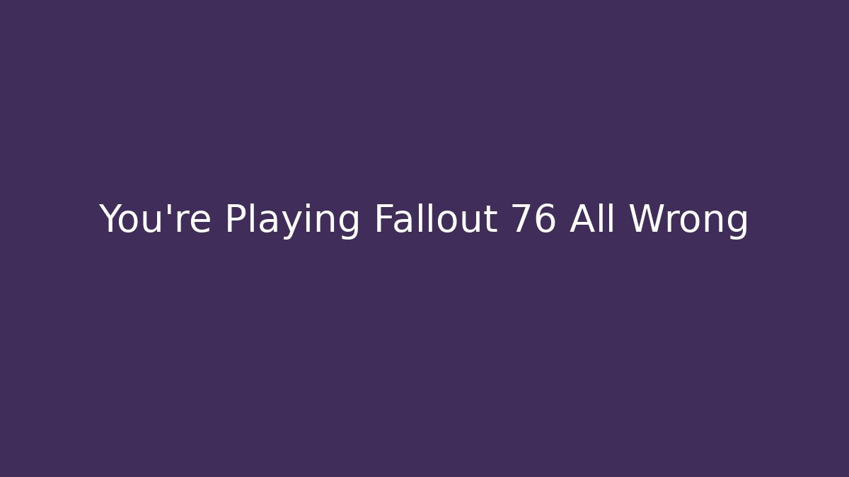 You're Playing Fallout 76 All Wrong