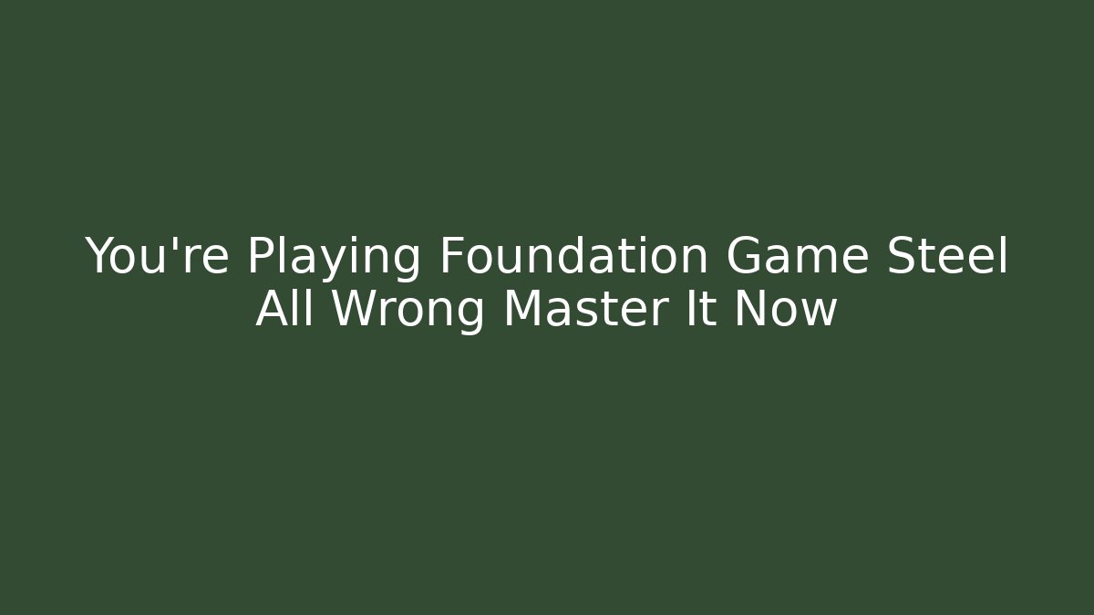 You're Playing Foundation Game Steel All Wrong Master It Now