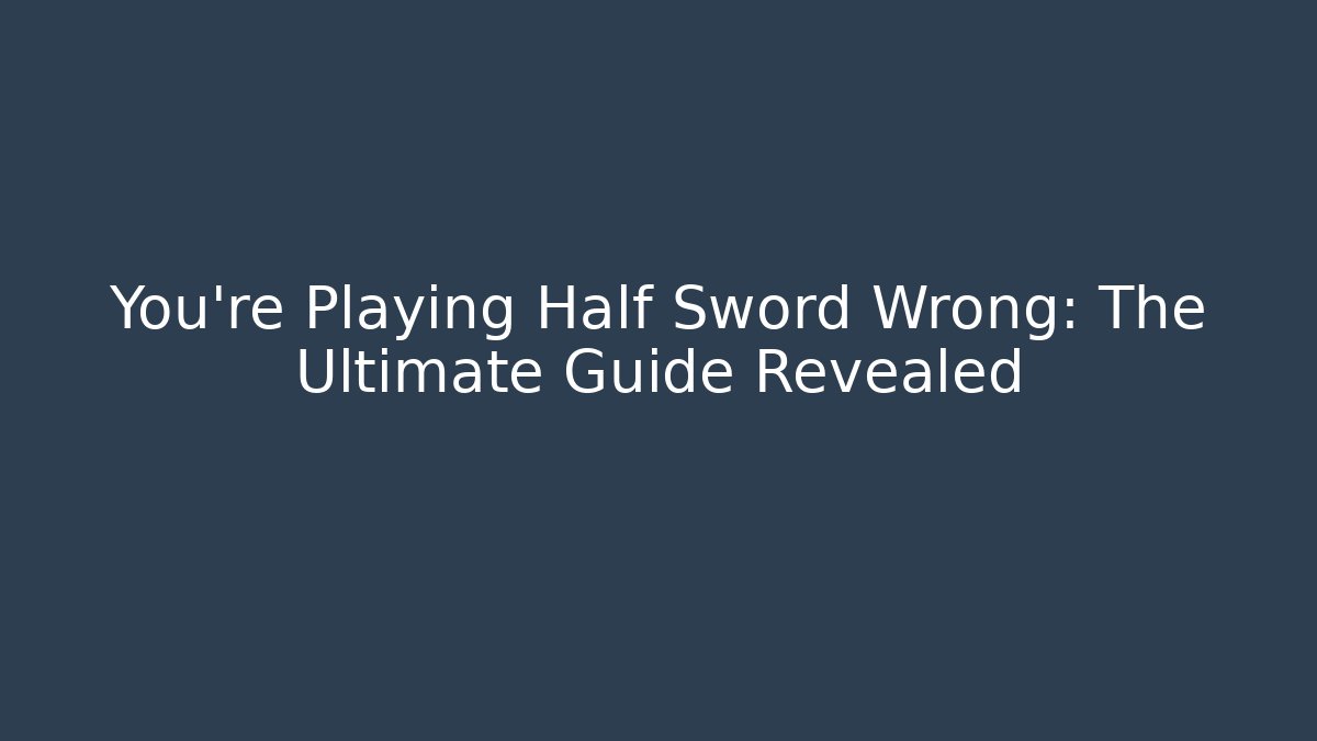 You're Playing Half Sword Wrong: The Ultimate Guide Revealed
