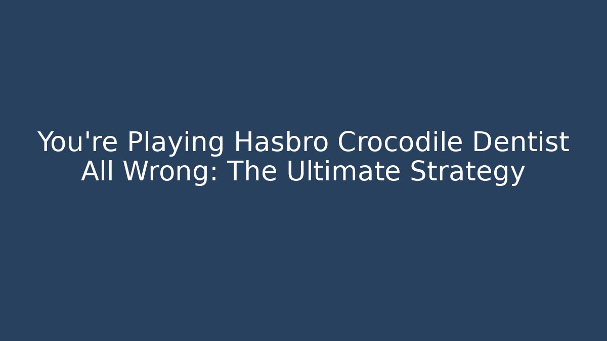 You're Playing Hasbro Crocodile Dentist All Wrong: The Ultimate Strategy