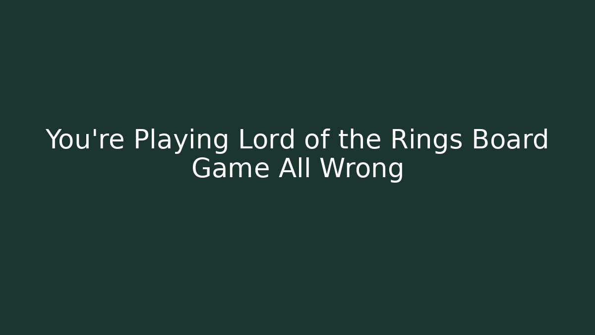 You're Playing Lord of the Rings Board Game All Wrong