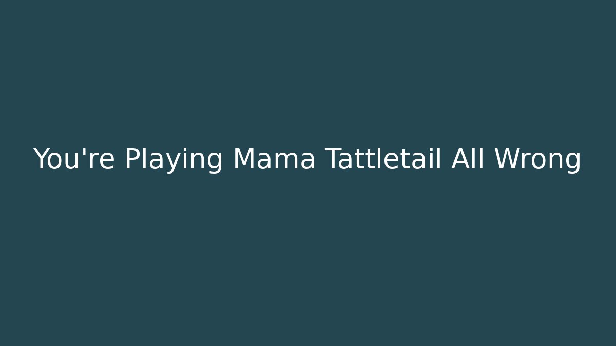 You're Playing Mama Tattletail All Wrong