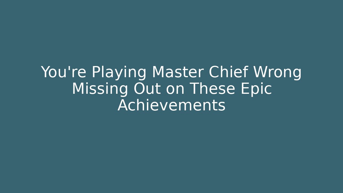 You're Playing Master Chief Wrong Missing Out on These Epic Achievements