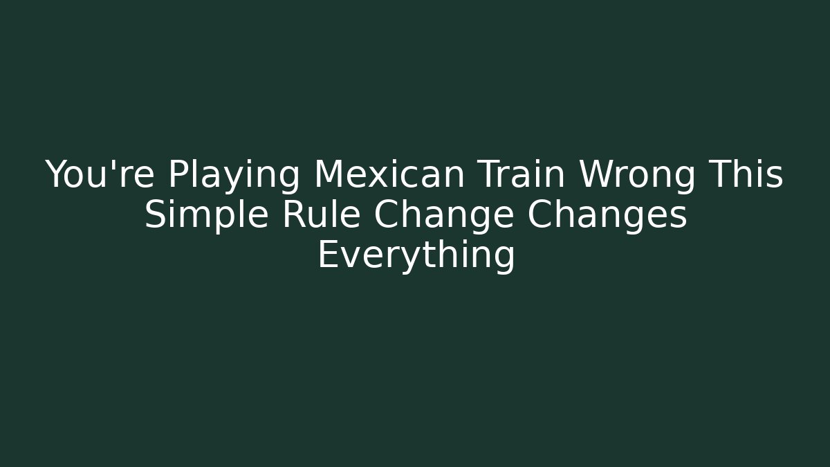 You're Playing Mexican Train Wrong This Simple Rule Change Changes Everything