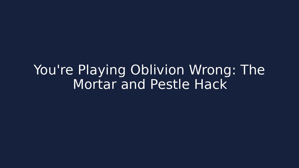 You're Playing Oblivion Wrong: The Mortar and Pestle Hack