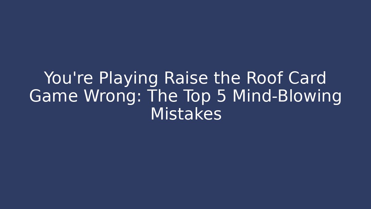 You're Playing Raise the Roof Card Game Wrong: The Top 5 Mind-Blowing Mistakes
