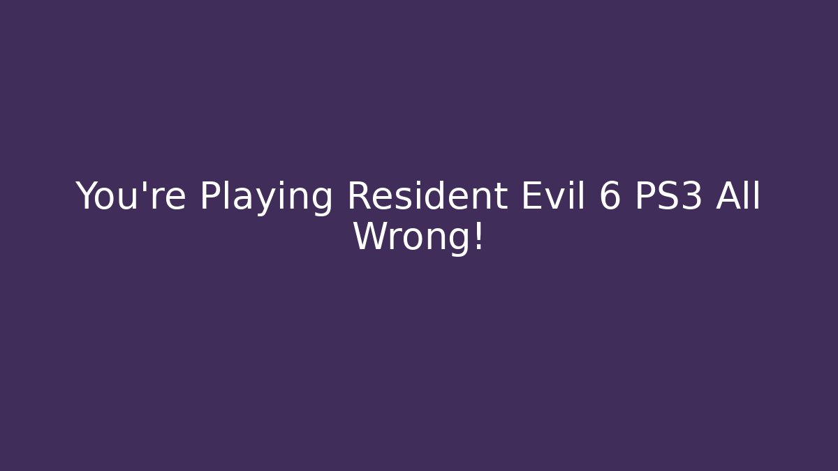 You're Playing Resident Evil 6 PS3 All Wrong!