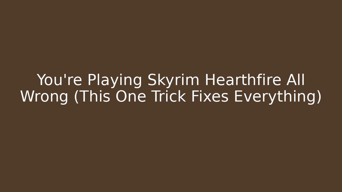 You're Playing Skyrim Hearthfire All Wrong (This One Trick Fixes Everything)