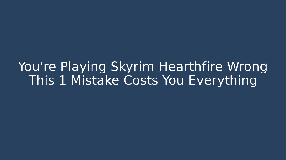 You're Playing Skyrim Hearthfire Wrong This 1 Mistake Costs You Everything