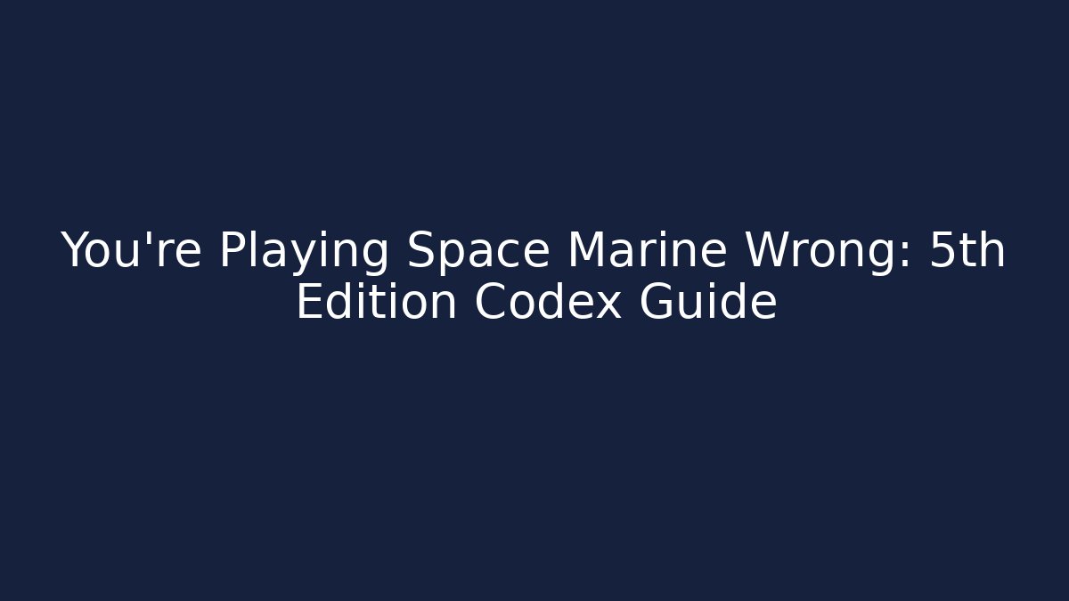 You're Playing Space Marine Wrong: 5th Edition Codex Guide