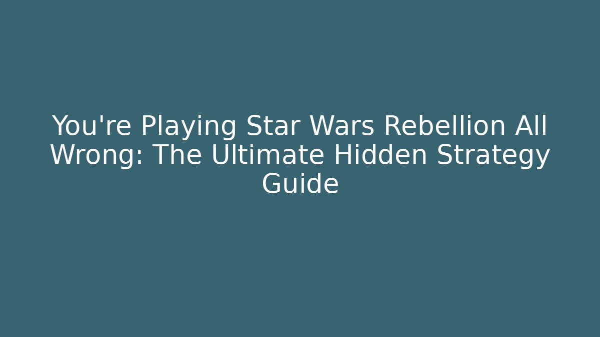 You're Playing Star Wars Rebellion All Wrong: The Ultimate Hidden Strategy Guide