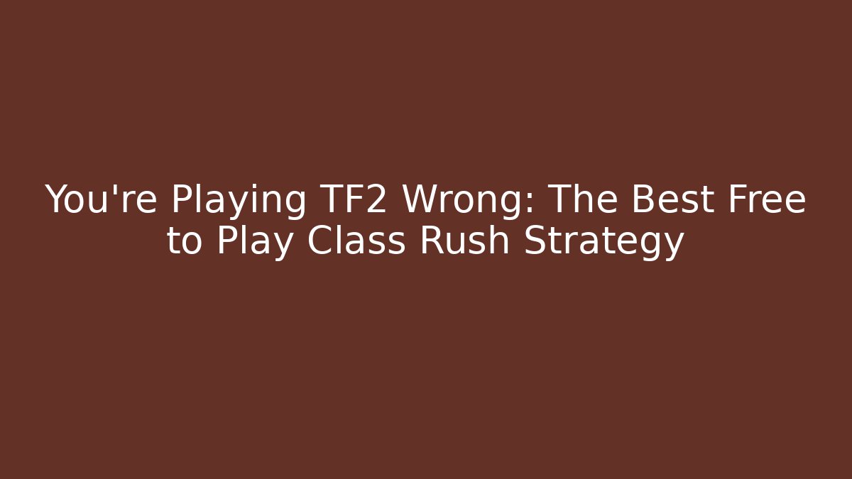 You're Playing TF2 Wrong: The Best Free to Play Class Rush Strategy