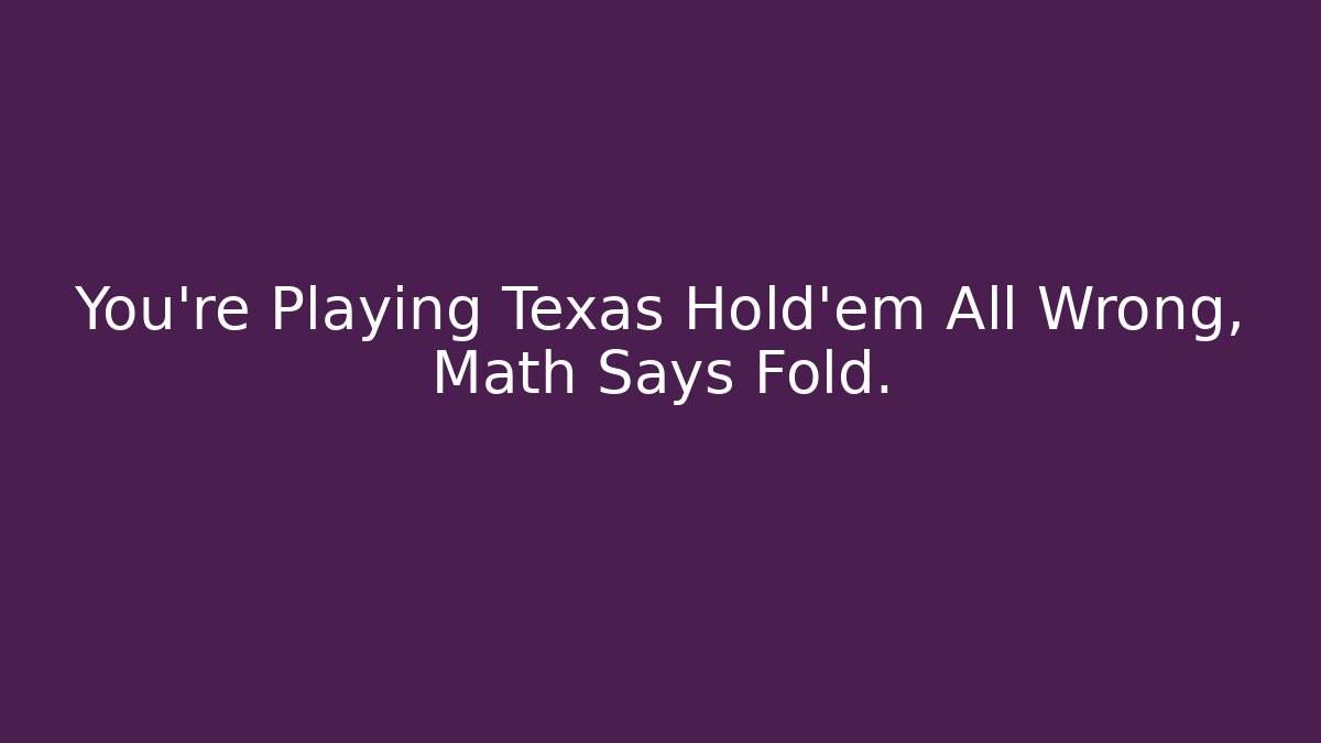 You're Playing Texas Hold'em All Wrong, Math Says Fold.