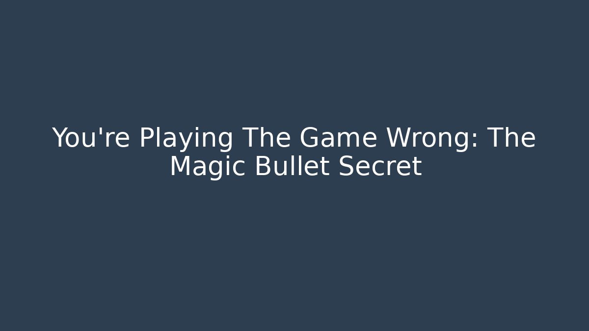 You're Playing The Game Wrong: The Magic Bullet Secret
