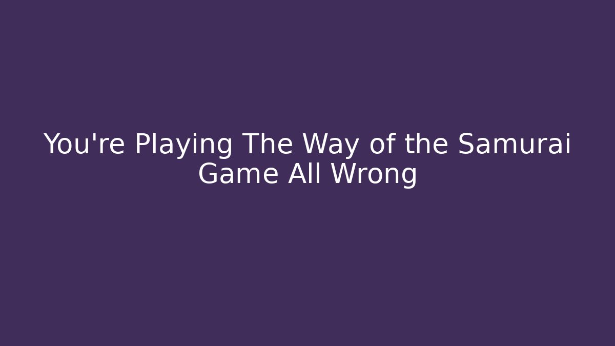 You're Playing The Way of the Samurai Game All Wrong