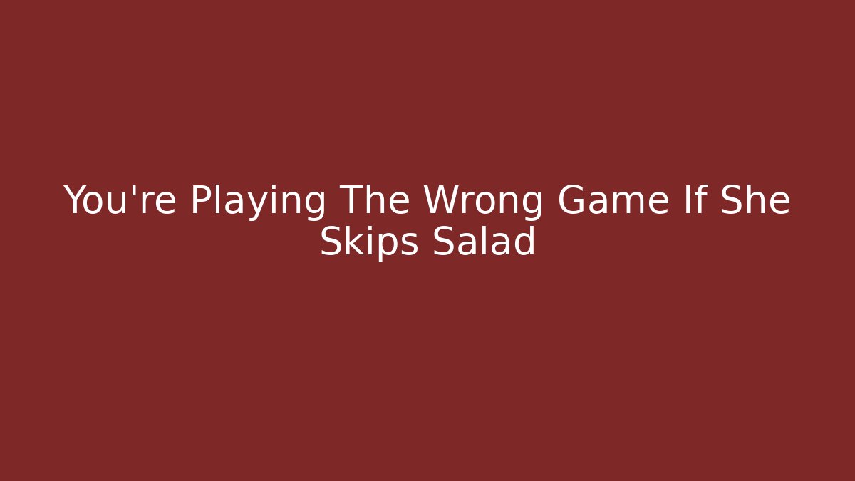 You're Playing The Wrong Game If She Skips Salad