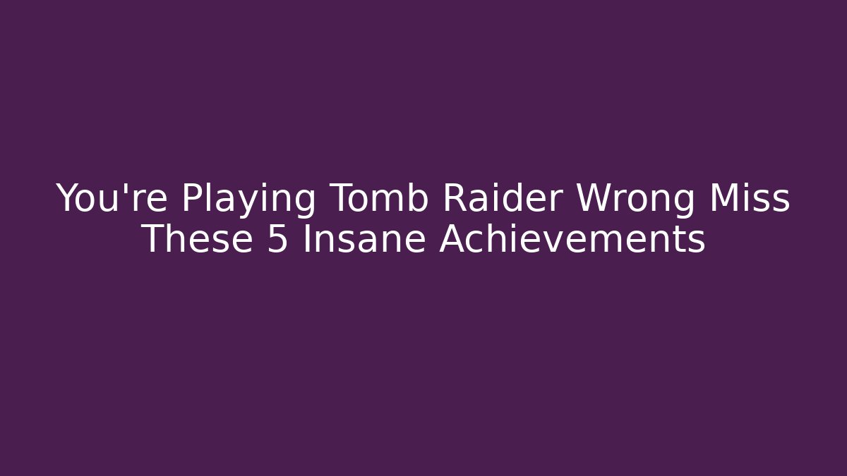You're Playing Tomb Raider Wrong Miss These 5 Insane Achievements