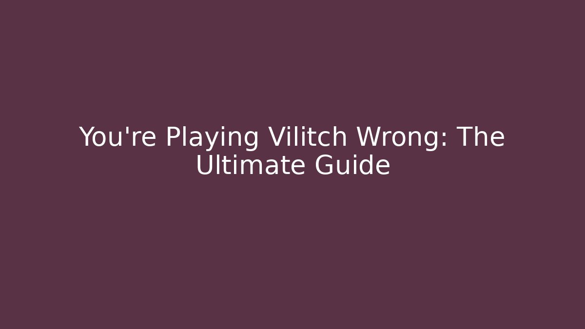 You're Playing Vilitch Wrong: The Ultimate Guide