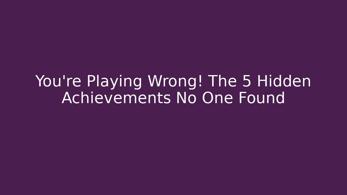 You're Playing Wrong! The 5 Hidden Achievements No One Found