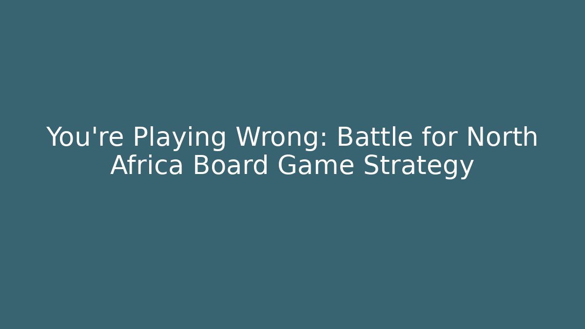 You're Playing Wrong: Battle for North Africa Board Game Strategy