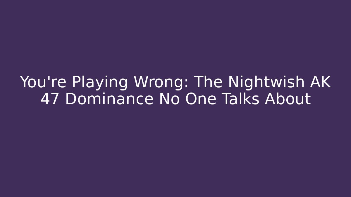 You're Playing Wrong: The Nightwish AK 47 Dominance No One Talks About