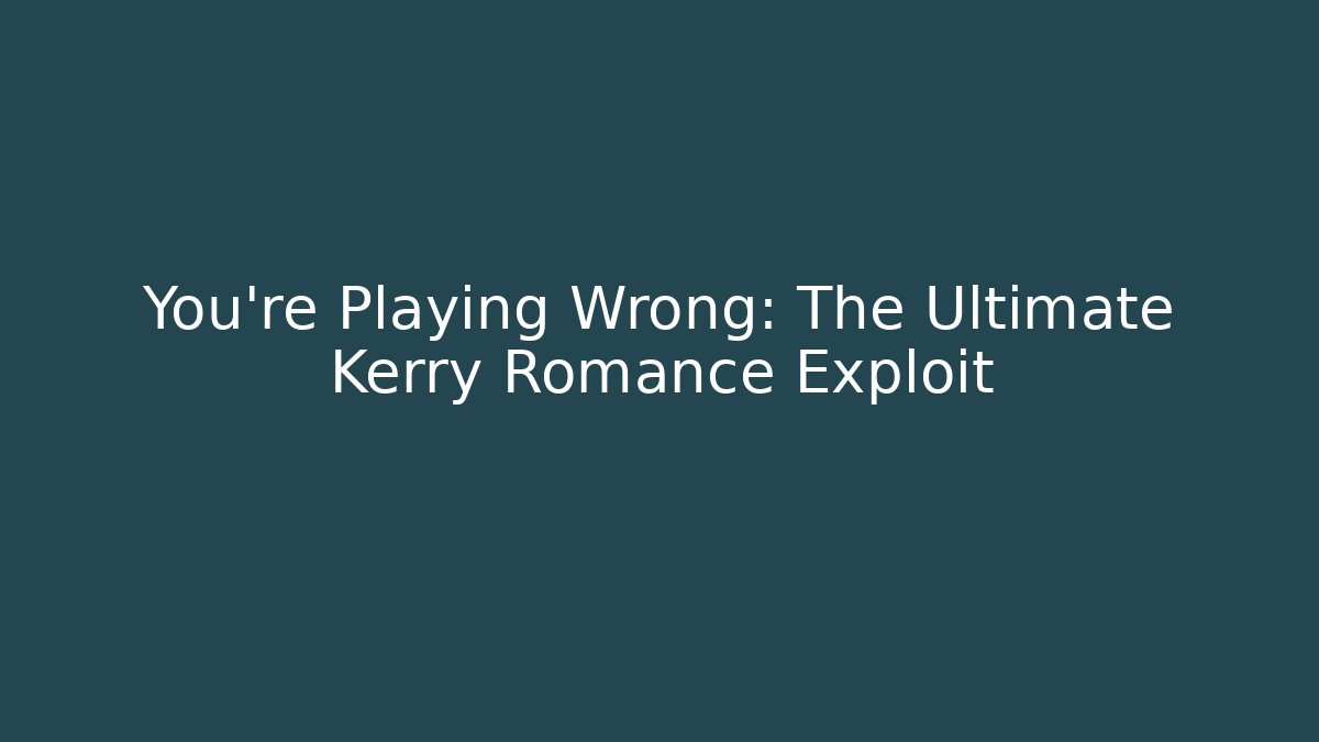 You're Playing Wrong: The Ultimate Kerry Romance Exploit