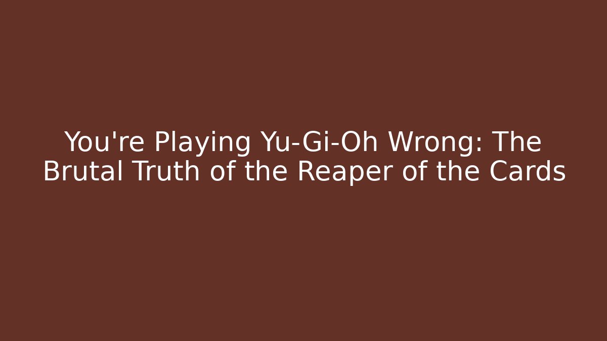 You're Playing Yu-Gi-Oh Wrong: The Brutal Truth of the Reaper of the Cards