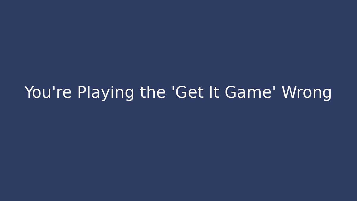 You're Playing the 'Get It Game' Wrong