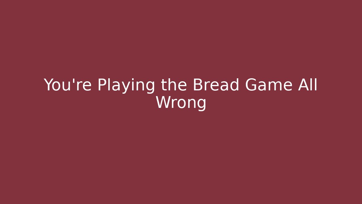 You're Playing the Bread Game All Wrong