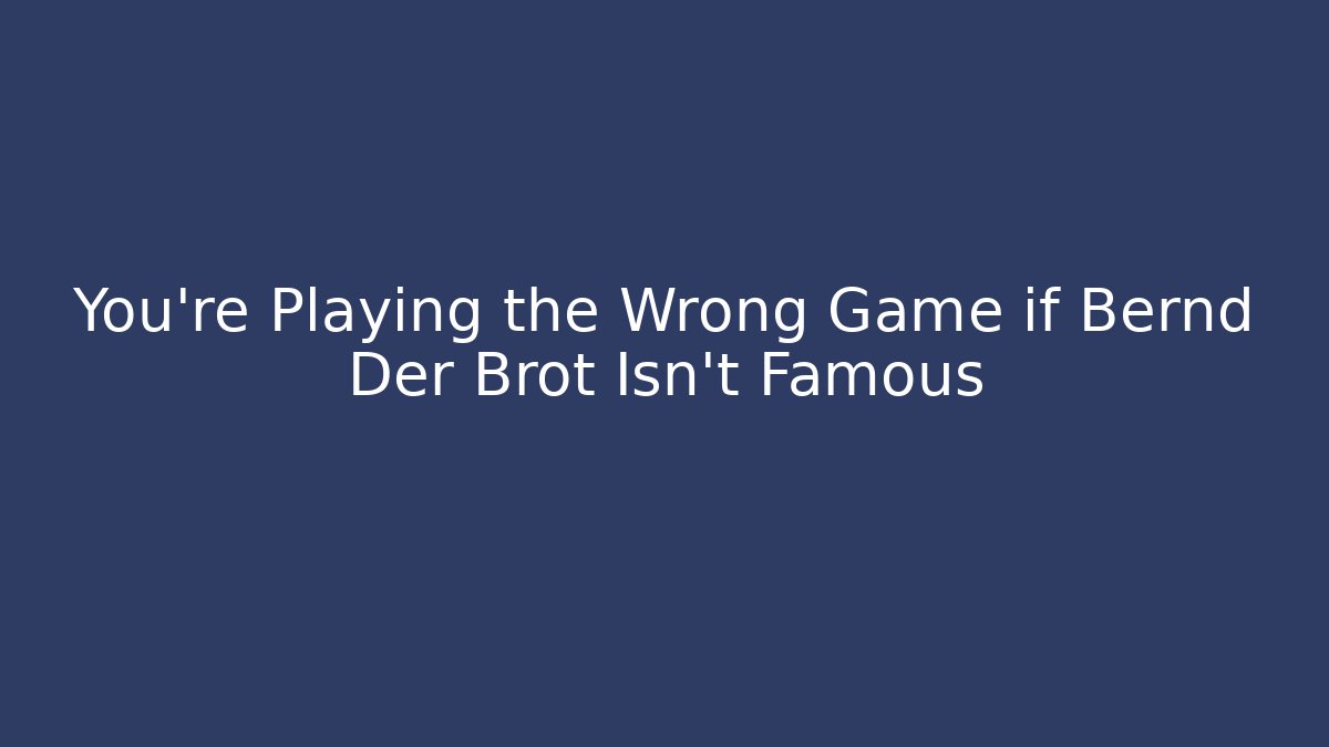 You're Playing the Wrong Game if Bernd Der Brot Isn't Famous
