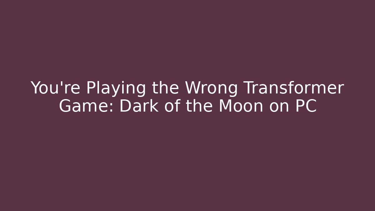 You're Playing the Wrong Transformer Game: Dark of the Moon on PC