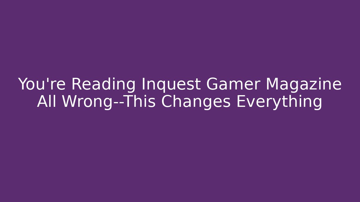 You're Reading Inquest Gamer Magazine All Wrong—This Changes Everything