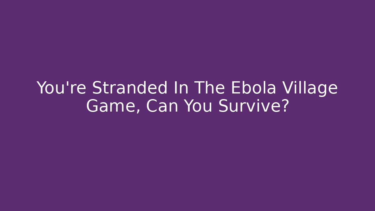 You're Stranded In The Ebola Village Game, Can You Survive?