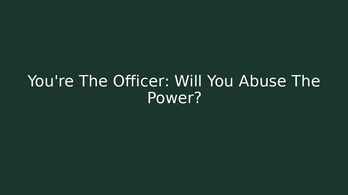 You're The Officer: Will You Abuse The Power?