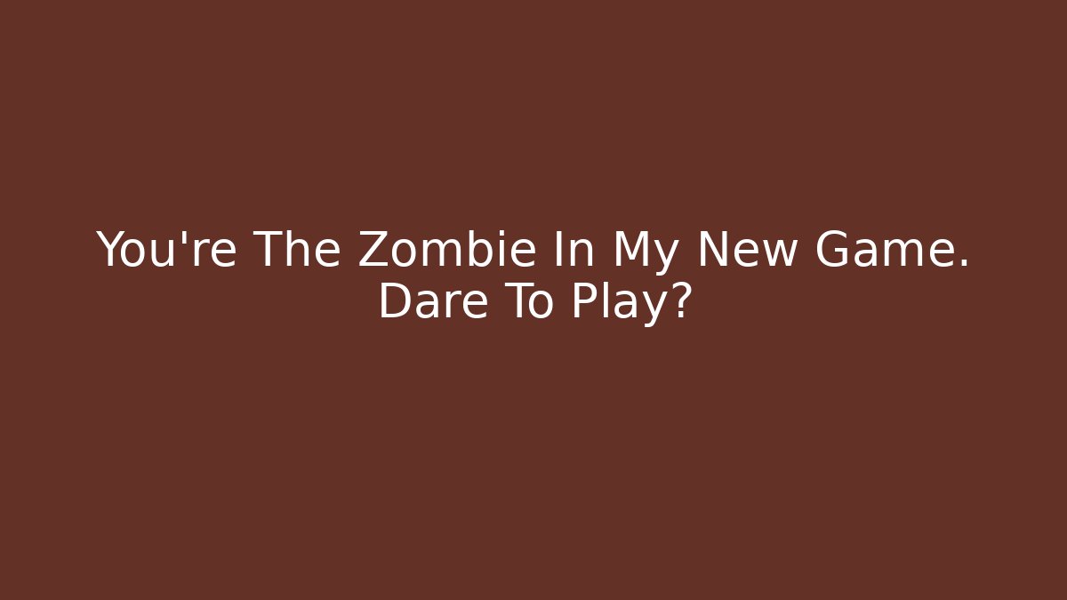 You're The Zombie In My New Game. Dare To Play?