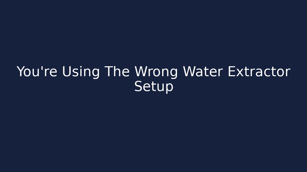 You're Using The Wrong Water Extractor Setup