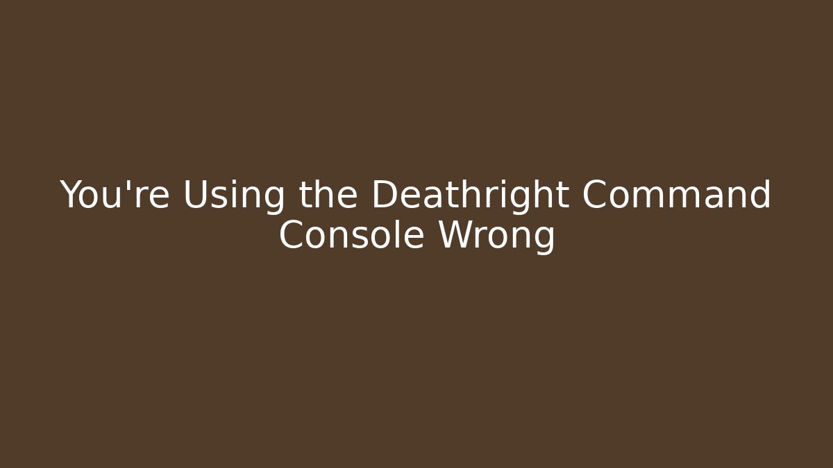You're Using the Deathright Command Console Wrong