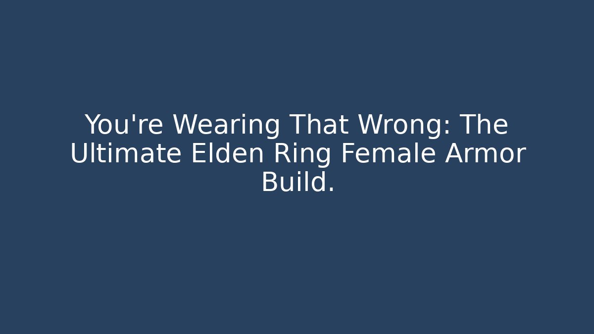 You're Wearing That Wrong: The Ultimate Elden Ring Female Armor Build.