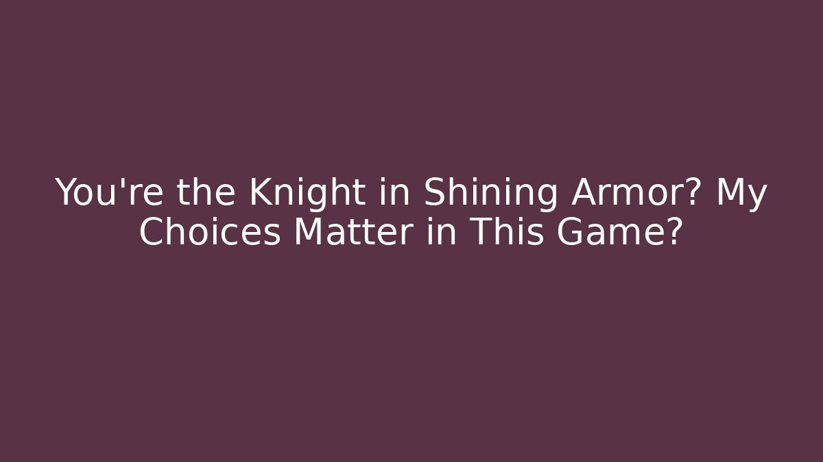 You're the Knight in Shining Armor? My Choices Matter in This Game?