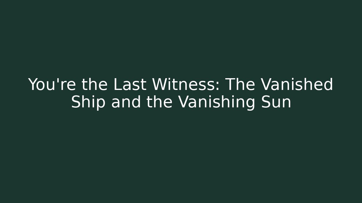 You're the Last Witness: The Vanished Ship and the Vanishing Sun