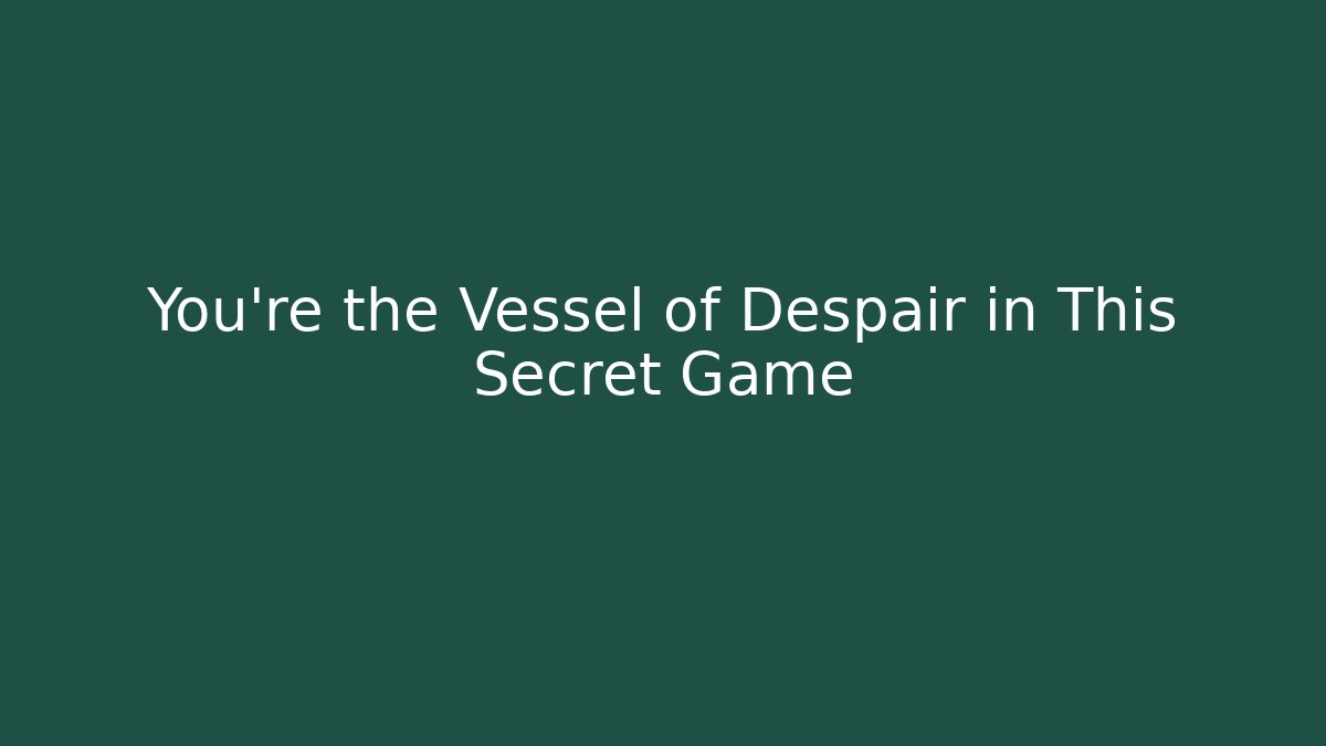 You're the Vessel of Despair in This Secret Game