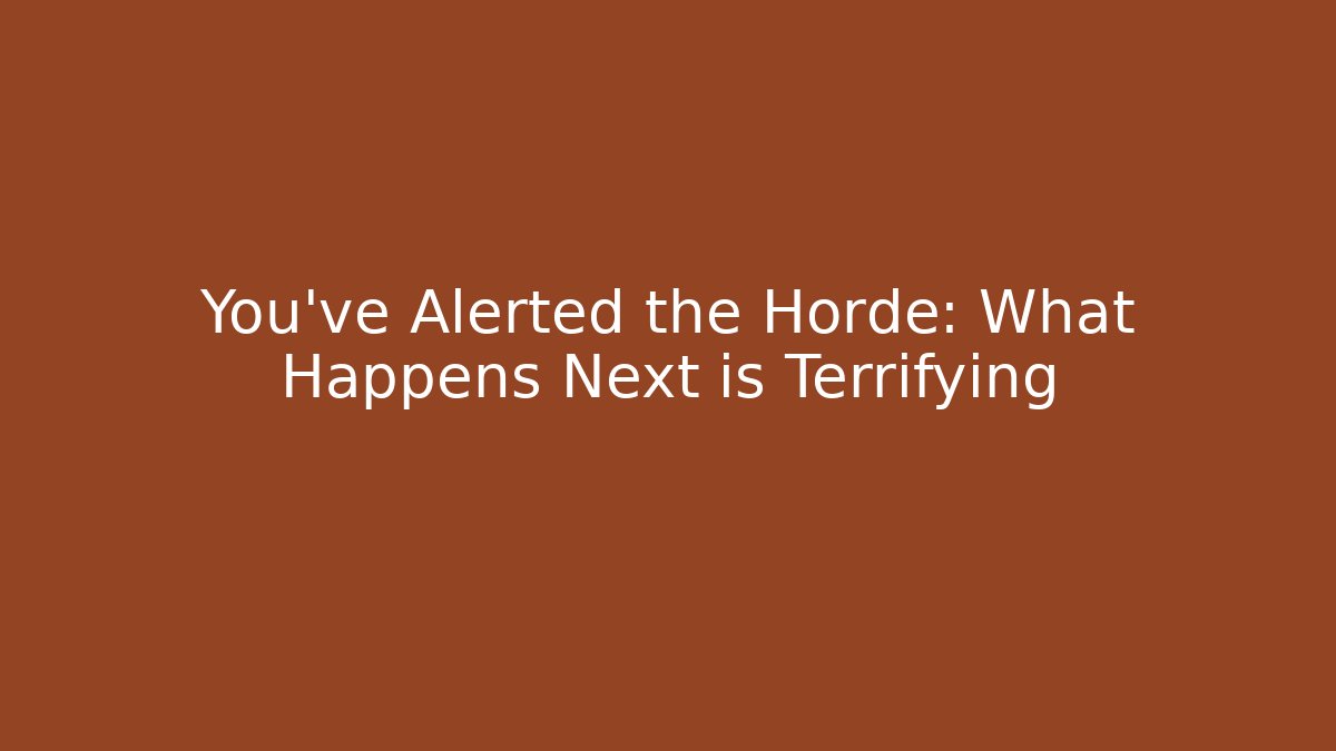 You've Alerted the Horde: What Happens Next is Terrifying