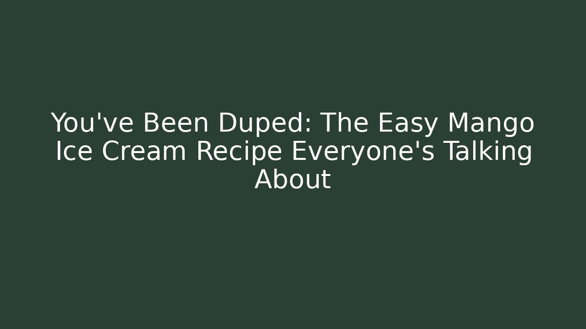 You've Been Duped: The Easy Mango Ice Cream Recipe Everyone's Talking About