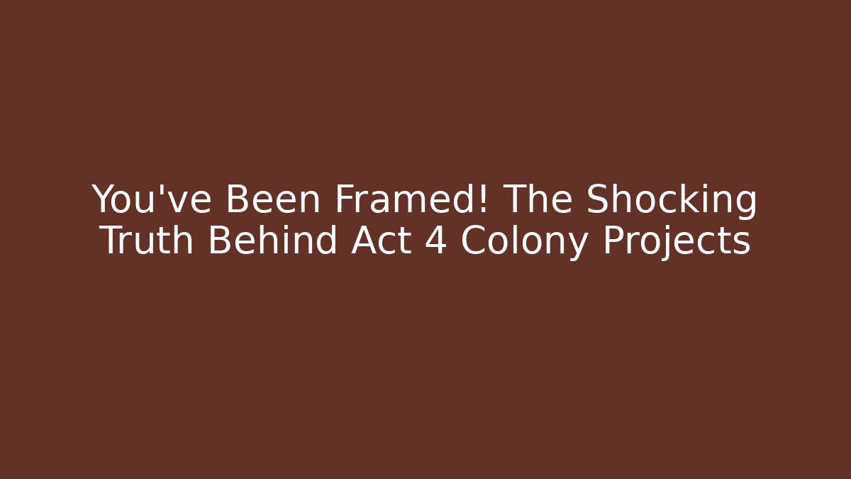 You've Been Framed! The Shocking Truth Behind Act 4 Colony Projects