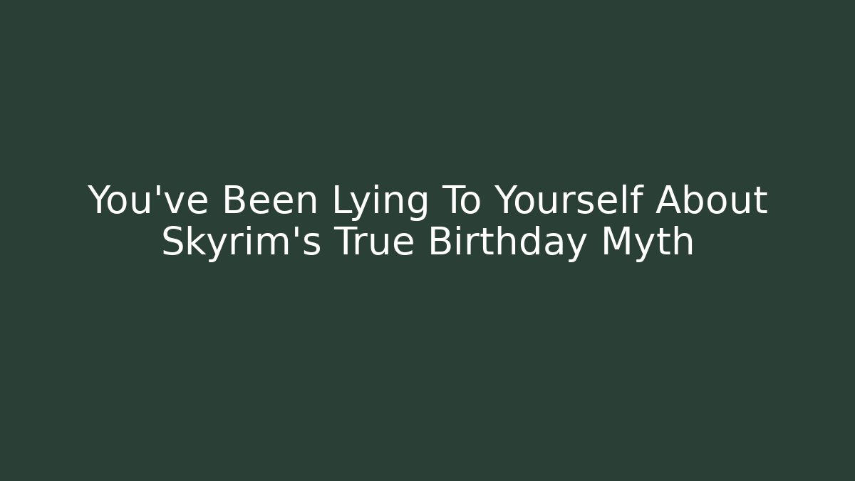 You've Been Lying To Yourself About Skyrim's True Birthday Myth